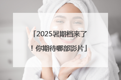 2025暑期档来了！你期待哪部影片