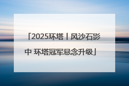 2025环塔丨风沙石影中 环塔冠军悬念升级