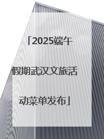 2025端午假期武汉文旅活动菜单发布