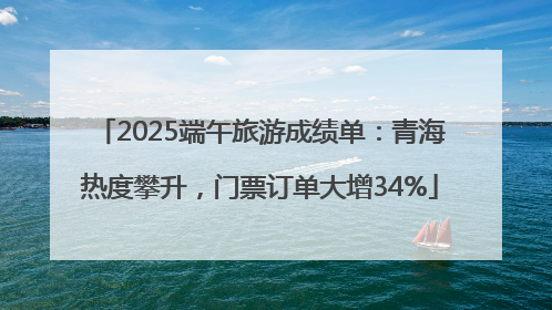2025端午旅游成绩单：青海热度攀升，门票订单大增34%