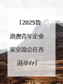 2025鲁港澳青年企业家交流会在香港举办
