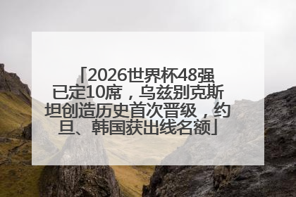 2026世界杯48强已定10席，乌兹别克斯坦创造历史首次晋级，约旦、韩国获出线名额