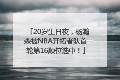 20岁生日夜，杨瀚森被NBA开拓者队首轮第16顺位选中！