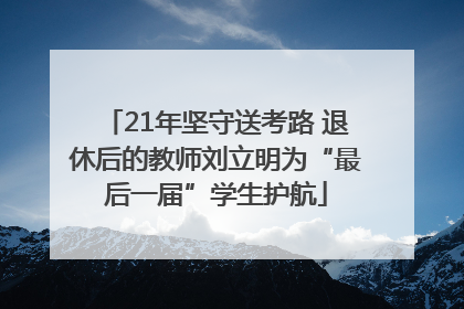 21年坚守送考路 退休后的教师刘立明为“最后一届”学生护航