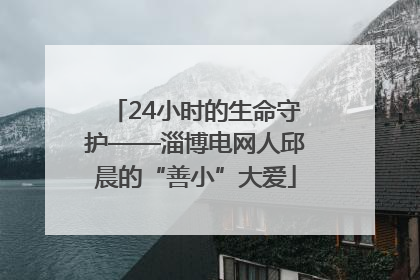 24小时的生命守护——淄博电网人邱晨的“善小”大爱