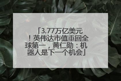 3.77万亿美元！英伟达市值重回全球第一，黄仁勋：机器人是下一个机会
