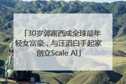 30岁郭露西成全球最年轻女富豪，与汪滔白手起家创立Scale AI