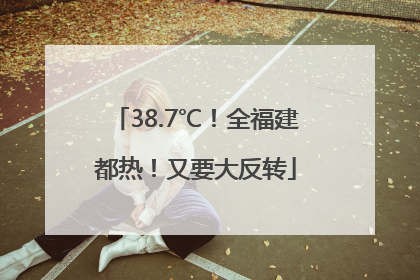 38.7℃！全福建都热！又要大反转