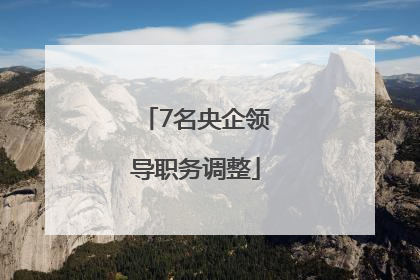 7名央企领导职务调整