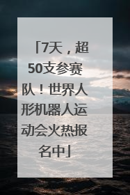 7天，超50支参赛队！世界人形机器人运动会火热报名中