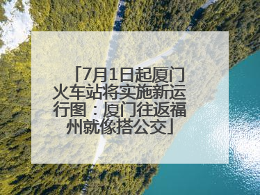 7月1日起厦门火车站将实施新运行图：厦门往返福州就像搭公交