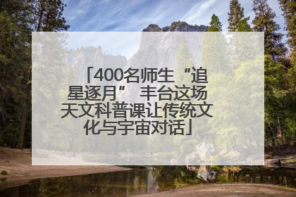400名师生“追星逐月” 丰台这场天文科普课让传统文化与宇宙对话