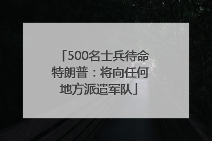 500名士兵待命 特朗普：将向任何地方派遣军队