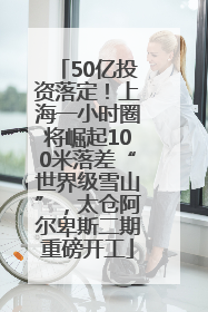 50亿投资落定！上海一小时圈将崛起100米落差“世界级雪山”，太仓阿尔卑斯二期重磅开工