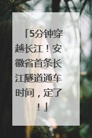 5分钟穿越长江！安徽省首条长江隧道通车时间，定了！
