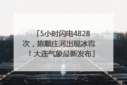 5小时闪电4828次，旅顺庄河出现冰雹！大连气象最新发布