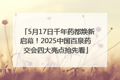 5月17日千年药都焕新启幕！2025中国百泉药交会四大亮点抢先看