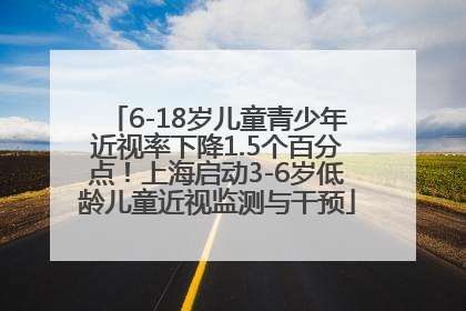 6-18岁儿童青少年近视率下降1.5个百分点！上海启动3-6岁低龄儿童近视监测与干预