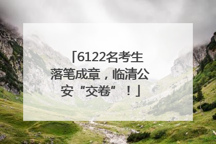 6122名考生落笔成章，临清公安“交卷”！