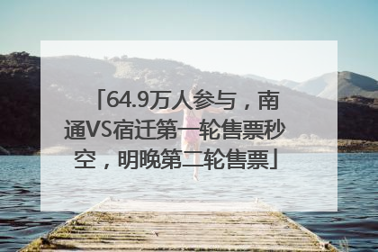 64.9万人参与，南通VS宿迁第一轮售票秒空，明晚第二轮售票