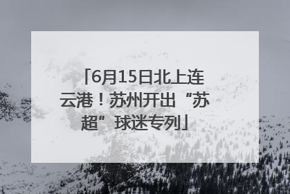 6月15日北上连云港！苏州开出“苏超”球迷专列