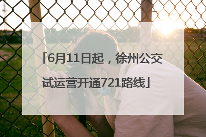 6月11日起，徐州公交试运营开通721路线