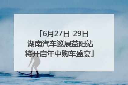 6月27日-29日 湖南汽车巡展益阳站将开启年中购车盛宴