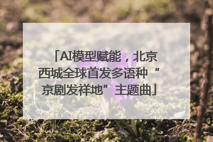 AI模型赋能，北京西城全球首发多语种“京剧发祥地”主题曲