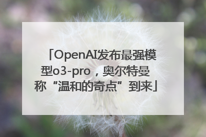 OpenAI发布最强模型o3-pro，奥尔特曼称“温和的奇点”到来