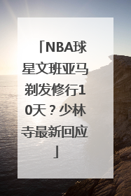 NBA球星文班亚马剃发修行10天？少林寺最新回应