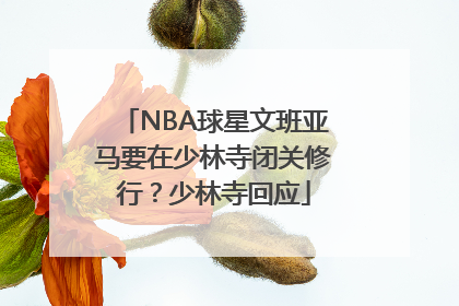 NBA球星文班亚马要在少林寺闭关修行？少林寺回应