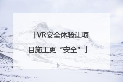 VR安全体验让项目施工更“安全”